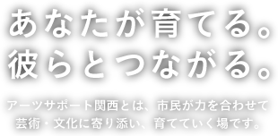 あなたが育てる。彼らとつながる。アーツサポート関西とは、市民が力を合わせて芸術・文化に寄り添い、育てていく場です。